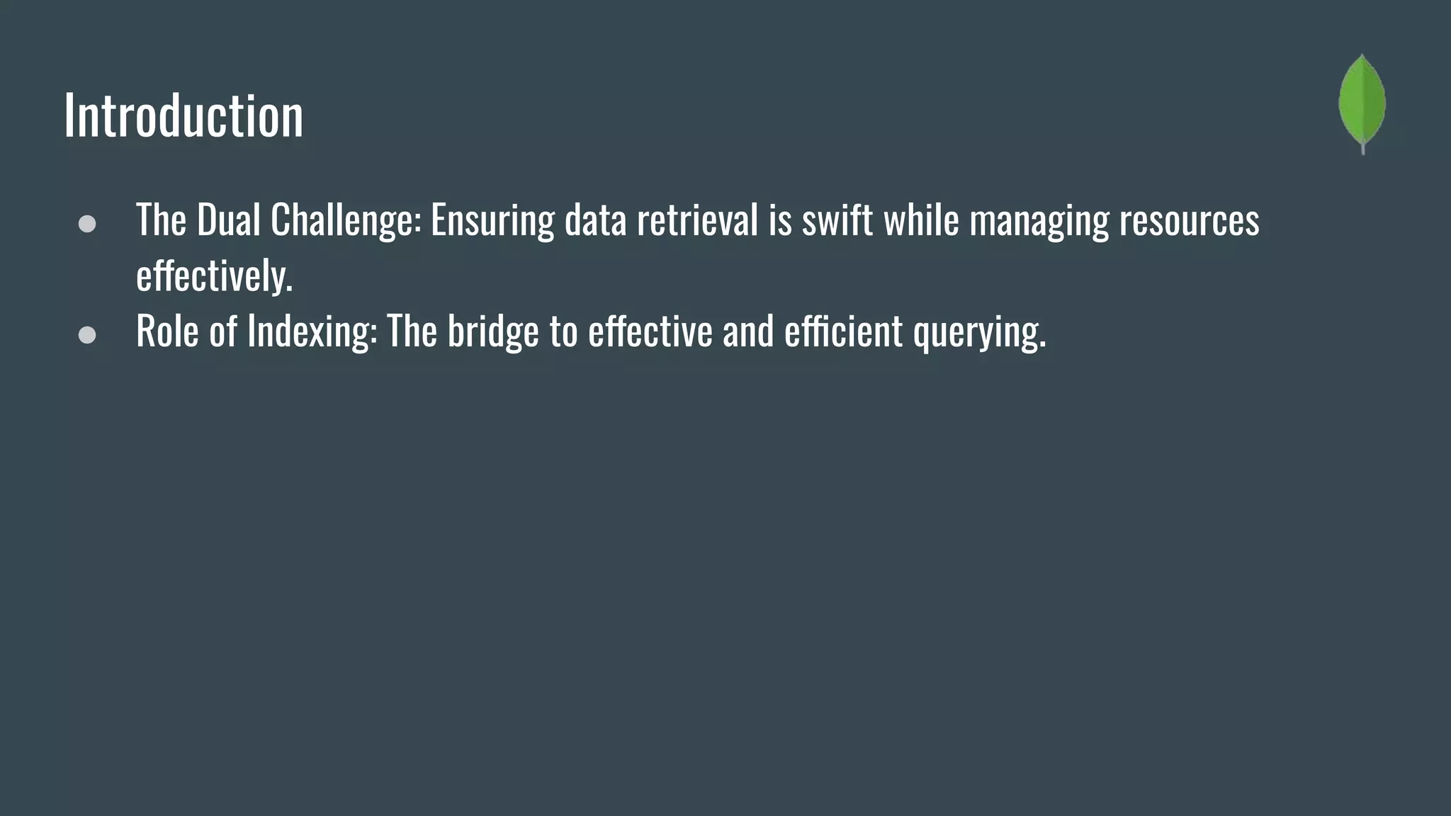 Introduction
● The Dual Challenge: Ensuring data retrieval is swift while managing resources
effectively.
● Role of Indexing: The bridge to effective and efficient querying.
 