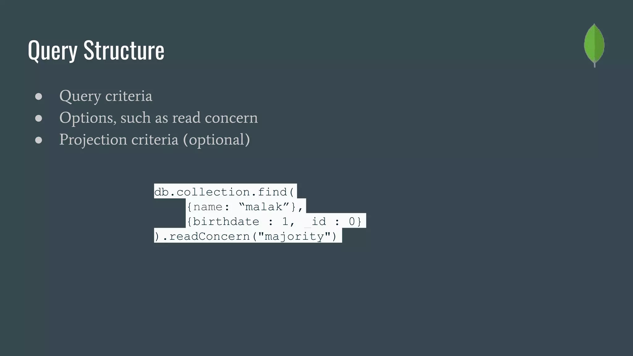 Query Structure
● Query criteria
● Options, such as read concern
● Projection criteria (optional)
db.collection.find(
{name: “malak”},
{birthdate : 1, _id : 0}
).readConcern("majority")
 