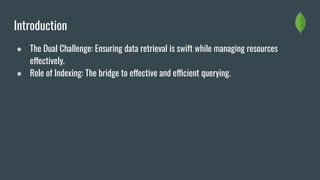 Introduction
● The Dual Challenge: Ensuring data retrieval is swift while managing resources
effectively.
● Role of Indexing: The bridge to effective and efficient querying.
 