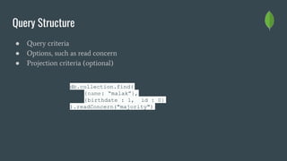 Query Structure
● Query criteria
● Options, such as read concern
● Projection criteria (optional)
db.collection.find(
{name: “malak”},
{birthdate : 1, _id : 0}
).readConcern("majority")
 