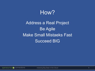 How?
 Address a Real Project
       Be Agile
Make Small Mistaeks Fast
     Succeed BIG




      Indexing Big Data in the Cloud   6
 