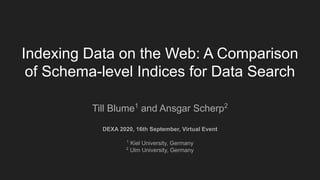 Indexing Data on the Web: A Comparison
of Schema-level Indices for Data Search
Till Blume1
and Ansgar Scherp2
DEXA 2020, 16th September, Virtual Event
1
Kiel University, Germany
2
Ulm University, Germany
 