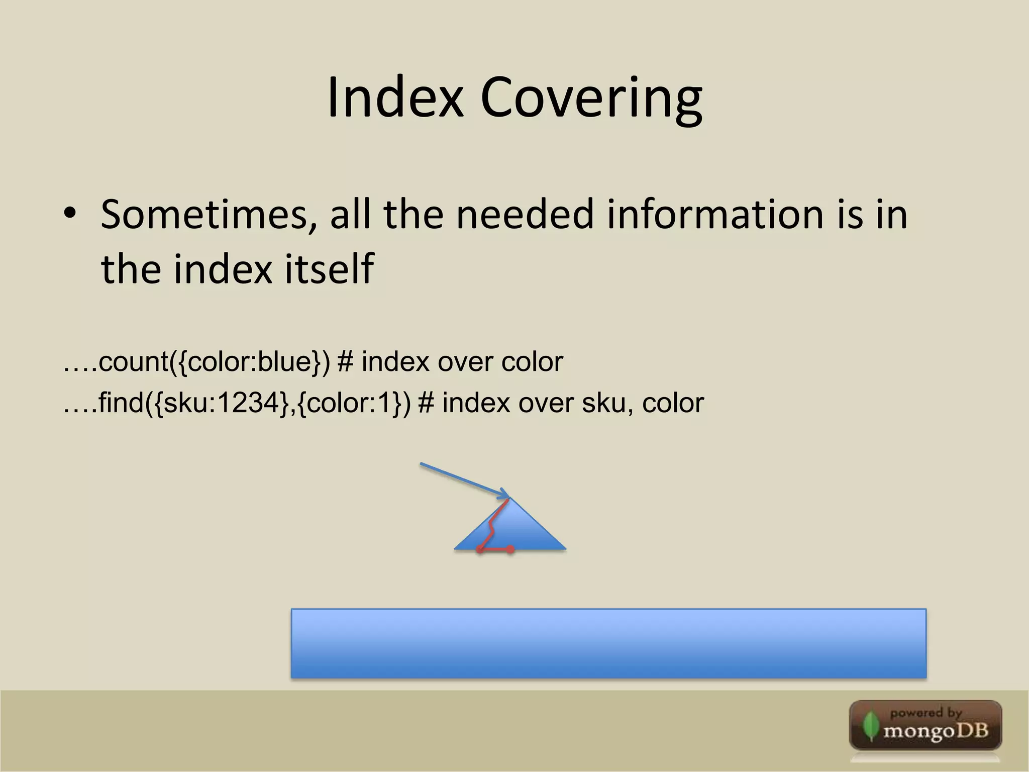 Index CoveringSometimes, all the needed information is in the index itself….count({color:blue}) # index over color….find({sku:1234},{color:1}) # index over sku, color