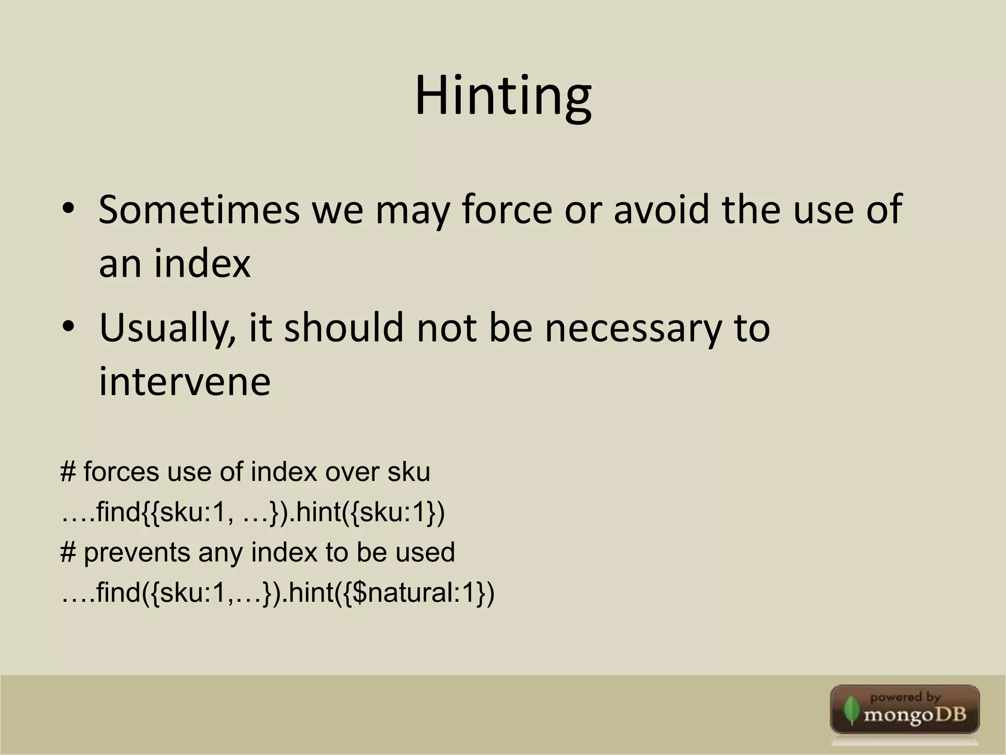 HintingSometimes we may force or avoid the use of an indexUsually, it should not be necessary to intervene# forces use of index over sku….find{{sku:1, …}).hint({sku:1})# prevents any index to be used….find({sku:1,…}).hint({$natural:1})