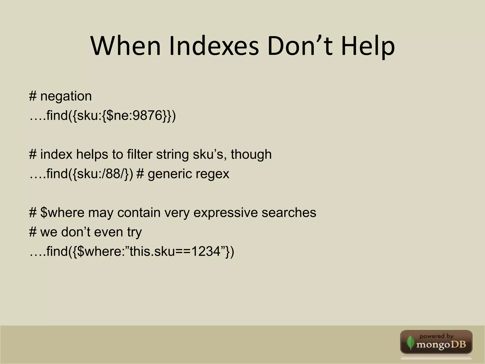 When Indexes Don’t Help# negation….find({sku:{$ne:9876}})# index helps to filter string sku’s, though….find({sku:/88/}) # generic regex# $where may contain very expressive searches# we don’t even try….find({$where:”this.sku==1234”})