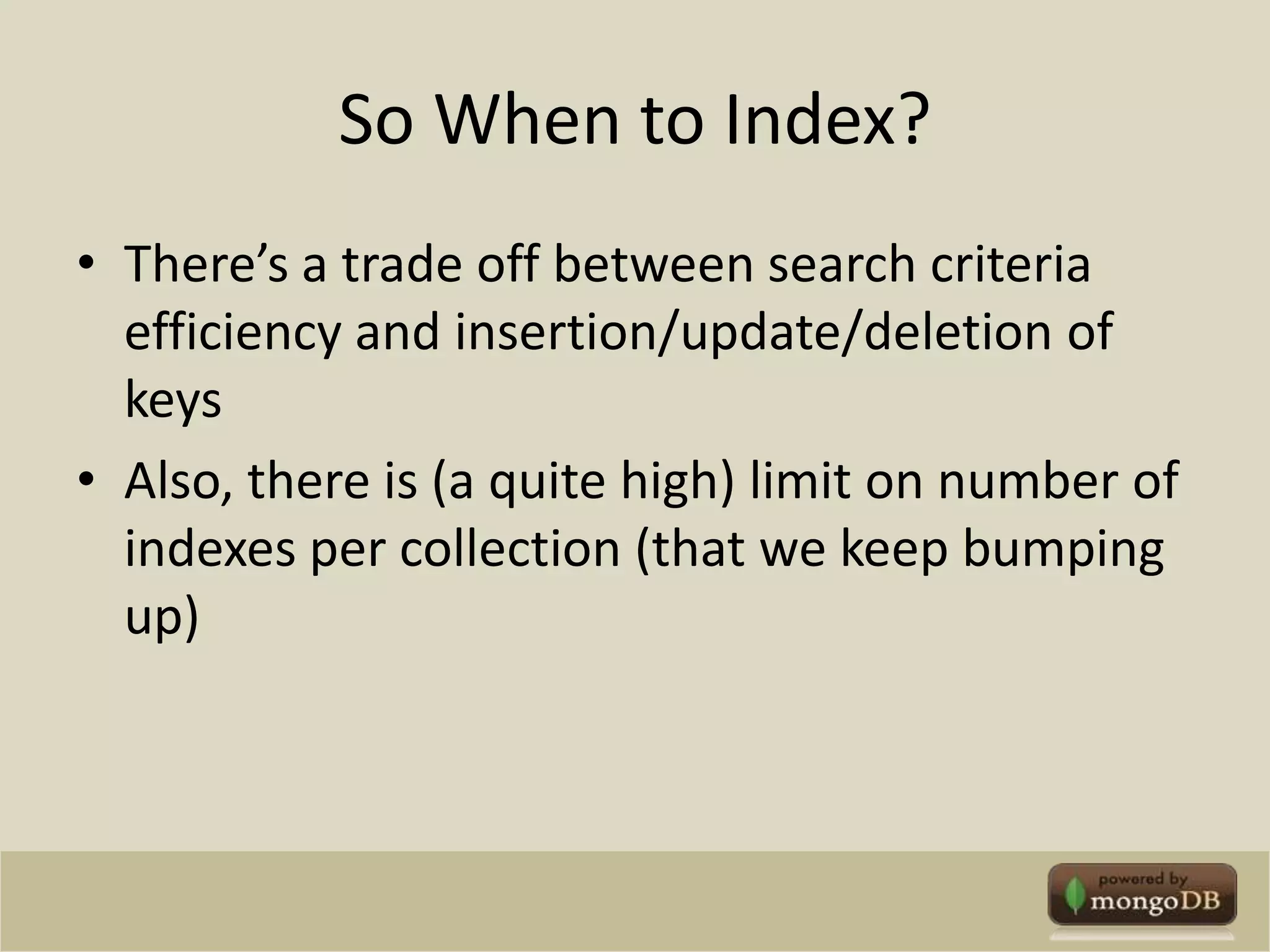 So When to Index?There’s a trade off between search criteria efficiency and insertion/update/deletion of keysAlso, there is (a quite high) limit on number of indexes per collection (that we keep bumping up)
