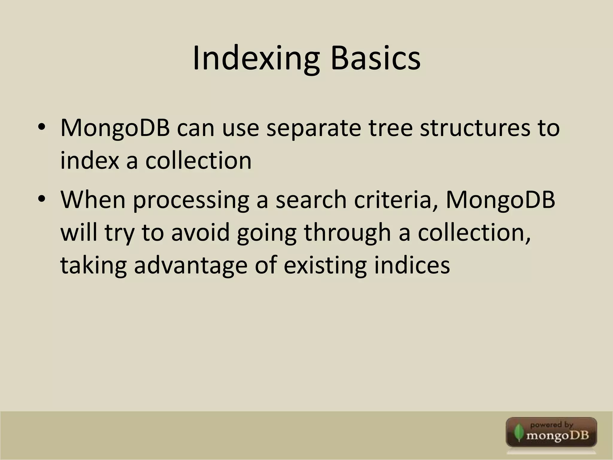 Indexing BasicsMongoDB can use separate tree structures to index a collectionWhen processing a search criteria, MongoDB will try to avoid going through a collection, taking advantage of existing indices