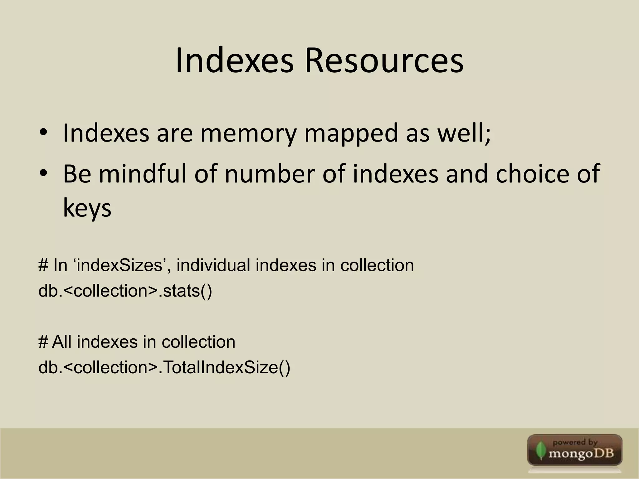 Indexes ResourcesIndexes are memory mapped as well; Be mindful of number of indexes and choice of keys# In ‘indexSizes’, individual indexes in collectiondb.<collection>.stats()# All indexes in collectiondb.<collection>.TotalIndexSize()