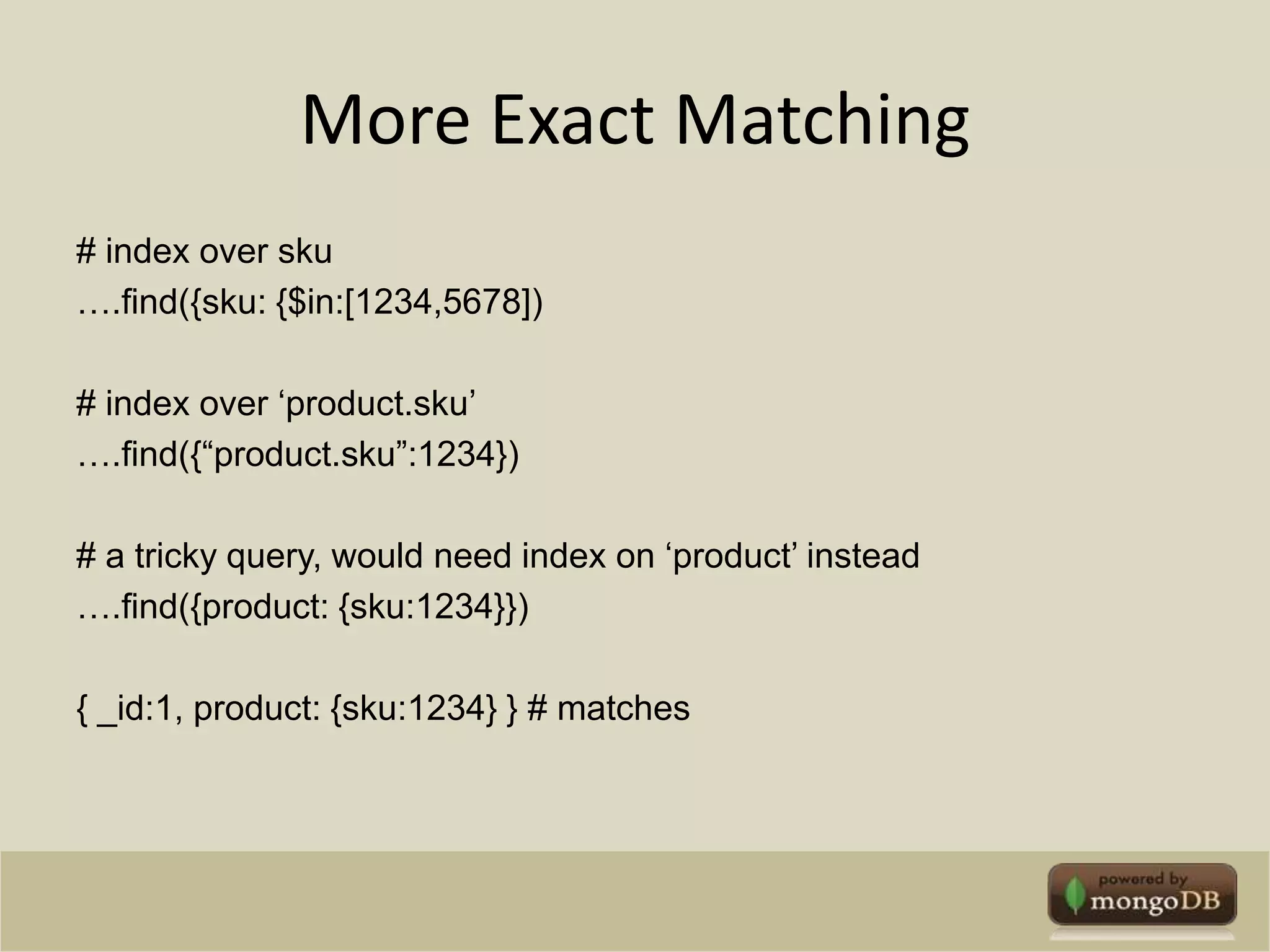 More Exact Matching# index over sku….find({sku: {$in:[1234,5678])# index over ‘product.sku’….find({“product.sku”:1234})# a tricky query, would need index on ‘product’ instead….find({product: {sku:1234}}) { _id:1, product: {sku:1234} } # matches