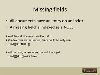 Missing fieldsAll documents have an entry on an indexA missing field is indexed as a NULL# matches all documents without sku# if index over sku is unique, there could be only one….find({sku:NULL}) # will be using a sku index, but not there yet….find({{sku:{$exits:true}})