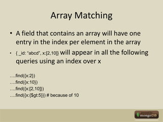 Array MatchingA field that contains an array will have one entry in the index per element in the array{ _id: “abcd”, x:[2,10]} will appear in all the following queries using an index over x….find({x:2})….find({x:10})….find({x:[2,10]})….find({x:{$gt:5}}) # because of 10