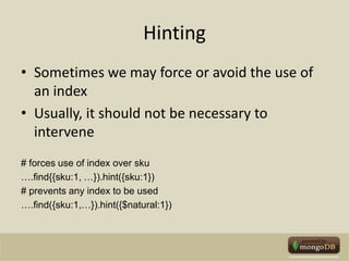 HintingSometimes we may force or avoid the use of an indexUsually, it should not be necessary to intervene# forces use of index over sku….find{{sku:1, …}).hint({sku:1})# prevents any index to be used….find({sku:1,…}).hint({$natural:1})