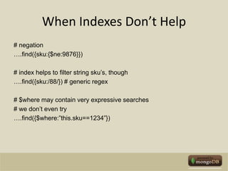 When Indexes Don’t Help# negation….find({sku:{$ne:9876}})# index helps to filter string sku’s, though….find({sku:/88/}) # generic regex# $where may contain very expressive searches# we don’t even try….find({$where:”this.sku==1234”})