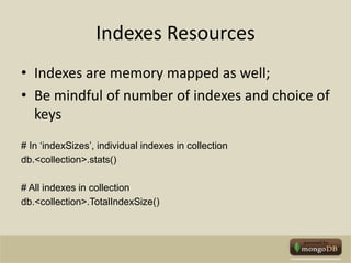 Indexes ResourcesIndexes are memory mapped as well; Be mindful of number of indexes and choice of keys# In ‘indexSizes’, individual indexes in collectiondb.<collection>.stats()# All indexes in collectiondb.<collection>.TotalIndexSize()
