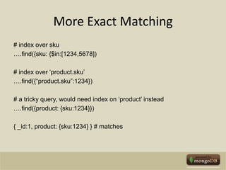 More Exact Matching# index over sku….find({sku: {$in:[1234,5678])# index over ‘product.sku’….find({“product.sku”:1234})# a tricky query, would need index on ‘product’ instead….find({product: {sku:1234}}) { _id:1, product: {sku:1234} } # matches