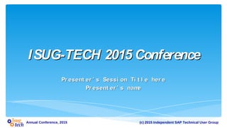 (c) 2015 Independent SAP Technical User GroupAnnual Conference, 2015
ISUG-TECH 2015 ConferenceISUG-TECH 2015 Conference
Pr esent er ’ s Sessi on Ti t l e her ePr esent er ’ s Sessi on Ti t l e her e
Pr esent er ’ s namePr esent er ’ s name
 