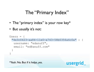 The “Primary Index”
•  The “primary index” is your row key*
•  But usually it’s not:
Users = {
  "4e3c0423-aa84-11e0-a743-...