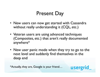 Present Day
•  New users can now get started with Cassandra
   without really understanding it (CQL, etc.)
•  Veteran user...