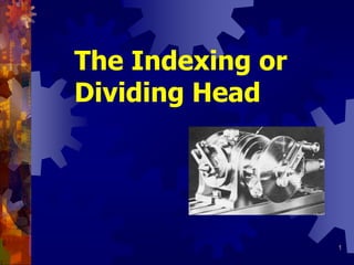 1
The Indexing or
Dividing Head
 