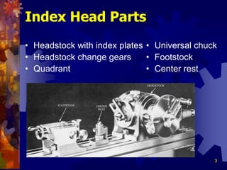 3
Index Head Parts
• Headstock with index plates
• Headstock change gears
• Quadrant
• Universal chuck
• Footstock
• Center rest
 