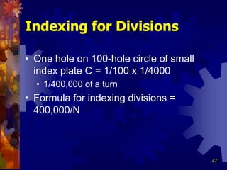 47
Indexing for Divisions
• One hole on 100-hole circle of small
index plate C = 1/100 x 1/4000
• 1/400,000 of a turn
• Formula for indexing divisions =
400,000/N
 
