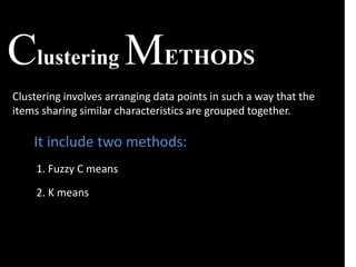 Clustering METHODS
Clustering involves arranging data points in such a way that the
items sharing similar characteristics are grouped together.
It include two methods:
1. Fuzzy C means
2. K means
 