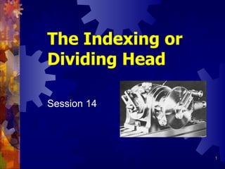 The Indexing or
Dividing Head

Session 14




                  1
 