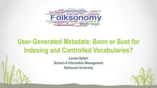 Louise Spiteri
School of Information Management
Dalhousie University
User-Generated Metadata: Boon or Bust for
Indexing and Controlled Vocabularies?
 