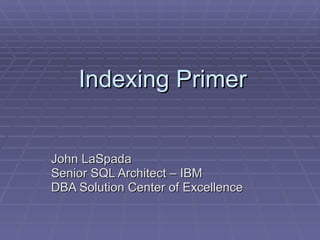 Indexing Primer John LaSpada Senior SQL Architect – IBM  DBA Solution Center of Excellence 