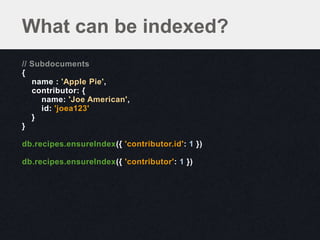 What can be indexed?
// Subdocuments
{
   name : 'Apple Pie',
   contributor: {
     name: 'Joe American',
     id: 'joea123'
   }
}

db.recipes.ensureIndex({ 'contributor.id': 1 })

db.recipes.ensureIndex({ 'contributor': 1 })
 