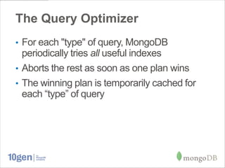 The Query Optimizer
• For each "type" of query, MongoDB
  periodically tries all useful indexes
• Aborts the rest as soon as one plan wins
• The winning plan is temporarily cached for
  each “type” of query
 