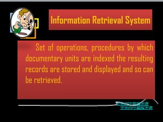 Information Retrieval System

    Set of operations, procedures by which
documentary units are indexed the resulting
records are stored and displayed and so can
be retrieved.
 