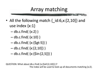 Array matchingAll the following match {_id:6,x:[2,10]} and use index {x:1}db.c.find( {x:2} )db.c.find( {x:10} )db.c.find( {x:{$gt:5}} )db.c.find( {x:[2,10]} )db.c.find( {x:{$in:[2,5]}} )QUESTION: What about db.c.find( {x:{$all:[2,10]}} )?The index will be used to look up all documents matching {x:2}.