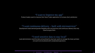 /* Discover. Collaborate. Deploy. */ 18
“I want to Improve my app”
Product leaders want to improve their Stock Trader application to increase client satisfaction
“I want continuous delivery – built with microservices”
Development leads demand greater flexibility with microservices and continuous delivery that only
Cloud can give them
“I need sensitive data to stay local”
Lead administrators need the data and workload to stay local, wants to manage the cloud, yet does
not want to be burdened with complicated operations
 