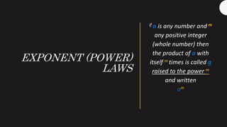 EXPONENT (POWER)
LAWS
If a is any number and m
any positive integer
(whole number) then
the product of a with
itself m times is called a
raised to the power m
and written
am
 