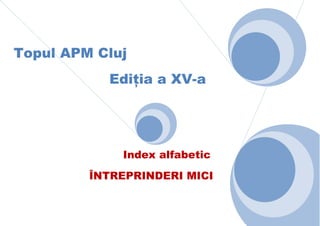 Topul APM Cluj
EdiŃia a XV-a

Index alfabetic
ÎNTREPRINDERI MICI

 