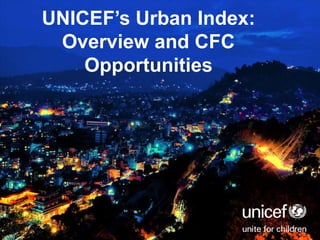 UNICEF’s Urban Index:
Overview and CFC
Opportunities

 