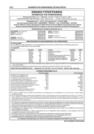 3220 ÅÖÇÌÅÑÉÓ ÔÇÓ ÊÕÂÅÑÍÇÓÅÙÓ (ÔÅÕ×ÏÓ ÐÑÙÔÏ) 
ÅÈÍÉÊÏ ÔÕÐÏÃÑÁÖÅÉÏ 
ÅÖÇÌÅÑÉÄÁ ÔÇÓ ÊÕÂÅÑÍÇÓÅÙÓ 
ÊÁÐÏÄÉÓÔÑÉÏÕ 34 * ÁÈÇÍÁ 104 32 * FAX 210 52 21 004 
ÇËÅÊÔÑÏÍÉÊÇ ÄÉÅÕÈÕÍÓÇ: http: www.et.gr – e-mail: webmaster @ et.gr 
Ðëçñïöïñßåò Á.Å. - Å.Ð.Å. êáé ëïéðþí Ö.Å.Ê.: 210 527 9000 
Öùôïáíôßãñáöá ðáëáéþí ÖÅÊ - ÂÉÂËÉÏÈÇÊÇ - ÌÁÑÍÇ 8 - Ôçë. (210)8220885 - 8222924 
ÄùñåÜí äéÜèåóç ôåý÷ïõò Ðñïêçñýîåùí ÁÓÅÐ áðïêëåéóôéêÜ áðü ÌÜñíç 8 & ÐåñéöåñåéáêÜ Ãñáöåßá 
ÄùñåÜí áíÜãíùóç äçìïóéåõìÜôùí ôåý÷ïõò Á´ áðü ôçí éóôïóåëßäá ôïõ Åèíéêïý Ôõðïãñáöåßïõ 
ÐÅÑÉÖÅÑÅÉÁÊÁ ÃÑÁÖÅÉÁ ÐÙËÇÓÇÓ Ö.Å.Ê. 
ÈÅÓÓÁËÏÍÉÊÇ - Âáó. ¼ëãáò 227 (2310) 423 956 
ÐÅÉÑÁÉÁÓ - Åõñéðßäïõ 63 (210) 413 5228 
ÐÁÔÑÁ - Êïñßíèïõ 327 (2610) 638 109 
(2610) 638 110 
ÉÙÁÍÍÉÍÁ - ÄéïéêçôÞñéï (26510) 87215 
ÊÏÌÏÔÇÍÇ - Äçìïêñáôßáò 1 (25310) 22 858 
ËÁÑÉÓÁ - ÄéïéêçôÞñéï (2410) 597449 
ÊÅÑÊÕÑÁ - ÓáìáñÜ 13 (26610) 89 122 
ÇÑÁÊËÅÉÏ - ÐåäéÜäïò 2 (2810) 300 781 
ËÅÓÂÏÓ - Ðë.Êùíóôáíôéíïõðüëåùò 1 (22510) 46 654 
ÔÉÌÇ ÐÙËÇÓÇÓ ÖÕËËÙÍ ÅÖÇÌÅÑÉÄÏÓ ÔÇÓ ÊÕÂÅÑÍÇÓÅÙÓ 
(26610) 89 105 
(22510) 47 533 
Óå Ýíôõðç ìïñöÞ: 
• Ãéá ôá ÖÅÊ áðü 1 ìÝ÷ñé 16 óåëßäåò óå 1 euro, ðñïóáõîáíüìåíç êáôÜ 0,20 euro ãéá êÜèå åðéðëÝïí ïêôáóÝëéäï Þ ìÝñïò áõôïý. 
• Ãéá ôá öùôïáíôßãñáöá ÖÅÊ óå 0,15 euro áíÜ óåëßäá. 
Óå ìïñöÞ CD: 
Ôåý÷ïò Ðåñßïäïò ÅURO Ôåý÷ïò Ðåñßïäïò ÅURO 
A~ ÅôÞóéï 150 Áíáðôõîéáêþí ÐñÜîåùí ÅôÞóéï 50 
Á 3ìçíéáßï 40 Í.Ð.Ä.Ä. ÅôÞóéï 50 
Á´ Ìçíéáßï 15 ÐáñÜñôçìá ÅôÞóéï 50 
Â’ ÅôÞóéï 300 ÅìðïñéêÞò êáé Béïìç÷áíéêÞò Éäéïêôçóßáò ÅôÞóéï 100 
B~ 3ìçíéáßï 80 ÁíùôÜôïõ Åéäéêïý Äéêáóôçñßïõ ÅôÞóéï 5 
Â´ Ìçíéáßï 30 Äéáêçñýîåùí Äçìïóßùí ÓõìâÜóåùí ÅôÞóéï 200 
Ã ÅôÞóéï 50 Äéáêçñýîåùí Äçìïóßùí ÓõìâÜóåùí Åâäïìáäéáßï 5 
Ä´ ÅôÞóéï 220 Á.Å. & Å.Ð.Å Ìçíéáßï 100 
Ä~ 3ìçíéáßï 60 
• Ç ôéìÞ ðþëçóçò ìåìïíùìÝíùí Ö.Å.Ê åéäéêïý åíäéáöÝñïíôïò óå ìïñöÞ cd-rom êáé ìÝ÷ñé 100 óåëßäåò óå 5 euro ðñïóáõîáíüìåíç êáôÜ 
1 euro áíÜ 50 óåëßäåò. 
• Ç ôéìÞ ðþëçóçò óå ìïñöÞ cd-rom äçìïóéåõìÜôùí ìéáò åôáéñåßáò óôï ôåý÷ïò Á.Å. êáé Å.Ð.Å. óå 5 euro áíÜ Ýôïò. 
ÐÁÑÁÃÃÅËÉÁ ÊÁÉ ÁÐÏÓÔÏËÇ Ö.Å.Ê. : ôçëåöùíéêÜ : 210 - 4071010, fax : 210 - 4071010 internet : http://www.et.gr. 
* Ïé óõíäñïìÝò ôïõ åóùôåñéêïý ðñïðëçñþíïíôáé óôéò ÄÏÕ (ôï ðïóü óõíäñïìÞò êáôáâÜëëåôáé óôïí êùäéêü áñéèìü åóüäùí ÊÁÅ 2531 
êáé ôï ðïóü õðÝñ ÔÁÐÅÔ (5% ôïõ ðïóïý ôçò óõíäñïìÞò) óôïí êùäéêü áñéèìü åóüäùí ÊÁÅ 3512).Ôï ðñùôüôõðï áðïäåéêôéêü åßóðñáîçò 
(äéðëüôõðï) èá ðñÝðåé íá áðïóôÝëëåôáé Þ íá êáôáôßèåôáé óôçí áñìüäéá Õðçñåóßá ôïõ Åèíéêïý Ôõðïãñáöåßïõ. 
* Ç ðëçñùìÞ ôïõ õðÝñ ÔÁÐÅÔ ðïóïóôïý ðïõ áíôéóôïé÷åß óå óõíäñïìÝò, åéóðñÜôôåôáé êáé áðü ôéò ÄÏÕ. 
* Ïé óõíäñïìçôÝò ôïõ åîùôåñéêïý Ý÷ïõí ôç äõíáôüôçôá ëÞøçò ôùí äçìïóéåõìÜôùí ìÝóù internet, ìå ôçí êáôáâïëÞ ôùí áíôßóôïé÷ùí 
ðïóþí óõíäñïìÞò êáé ÔÁÐÅÔ . 
* Ïé Íïìáñ÷éáêÝò ÁõôïäéïéêÞóåéò, ïé ÄÞìïé, ïé Êïéíüôçôåò ùò êáé ïé åðé÷åéñÞóåéò áõôþí ðëçñþíïõí ôï ìéóü ÷ñçìáôéêü ðïóü ôçò 
óõíäñïìÞò êáé ïëüêëçñï ôï ðïóü õðÝñ ôïõ ÔÁÐÅÔ. 
* Ç óõíäñïìÞ éó÷ýåé ãéá Ýíá çìåñïëïãéáêü Ýôïò. Äåí åããñÜöïíôáé óõíäñïìçôÝò ãéá ìéêñüôåñï ÷ñïíéêü äéÜóôçìá. 
* Ç åããñáöÞ Þ áíáíÝùóç ôçò óõíäñïìÞò ðñáãìáôïðïéåßôáé ôï áñãüôåñï ìÝ÷ñé ôçí 31çí Äåêåìâñßïõ êÜèå Ýôïõò. 
* Áíôßãñáöá äéðëïôýðùí, ôá÷õäñïìéêÝò åðéôáãÝò êáé ÷ñçìáôéêÜ ãñáììÜôéá äåí ãßíïíôáé äåêôÜ. 
Ïé õðçñåóßåò åîõðçñÝôçóçò ôùí ðïëéôþí ëåéôïõñãïýí êáèçìåñéíÜ áðü 08.00~ Ýùò 13.00~ 
ÁÐÏ ÔÏ ÅÈÍÉÊÏ ÔÕÐÏÃÑÁÖÅÉÏ 
ÅÔÇÓÉÅÓ ÓÕÍÄÑÏÌÅÓ Ö.Å.Ê. 
Óå Ýíôõðç ìïñöÞ Áðü ôï Internet 
Á~ (Íüìïé, Ð.Ä., ÓõìâÜóåéò êôë.) 225 6 190 6 
Â~ (ÕðïõñãéêÝò áðïöÜóåéò êôë.) 320 6 225 6 
Ã~ (Äéïñéóìïß, áðïëýóåéò êôë. Äçì. ÕðáëëÞëùí) 65 6 ÄÙÑÅÁÍ 
Ä~ (Áðáëëïôñéþóåéò, ðïëåïäïìßá êôë.) 320 6 160 6 
Áíáðôõîéáêþí ÐñÜîåùí êáé ÓõìâÜóåùí (Ô.Á.Ð.Ó.) 160 6 95 6 
Í.Ð.Ä.Ä. (Äéïñéóìïß êôë. ðñïóùðéêïý Í.Ð.Ä.Ä.) 65 6 ÄÙÑÅÁÍ 
ÐáñÜñôçìá (Ðñïêçñýîåéò èÝóåùí ÄÅÐ êôë.) 33 6 ÄÙÑÅÁÍ 
Äåëôßï ÅìðïñéêÞò êáé Âéïì/êÞò Éäéïêôçóßáò (Ä.Å.Â.É.) 65 6 33 6 
ÁíùôÜôïõ Åéäéêïý Äéêáóôçñßïõ (Á.Å.Ä.) 10 6 ÄÙÑÅÁÍ 
Áíùíýìùí Åôáéñåéþí & Å.Ð.Å. 2.250 6 645 6 
Äéáêçñýîåùí Äçìïóßùí ÓõìâÜóåùí (Ä.Ä.Ó.) 225 6 95 6 
Ðñþôï (A´), Äåýôåñï (Â´) êáé ÔÝôáñôï (Ä´) _ 450 6 
• Ôï ôåý÷ïò ôïõ ÁÓÅÐ (Ýíôõðç ìïñöÞ) èá áðïóôÝëëåôáé óå óõíäñïìçôÝò ìå ôçí åðéâÜñõíóç ôùí 70 euro, ðïóü ôï ïðïßï áöïñÜ 
ôá÷õäñïìéêÜ Ýîïäá. 
• Ãéá ôçí ðáñï÷Þ äéêáéþìáôïò çëåêôñïíéêÞò ðñüóâáóçò óå Ö.Å.Ê. ðñïçãïõìÝíùí åôþí êáé óõãêåêñéìÝíá óôá ôåý÷ç Á´, Â´, Ä´, Áíáðôõ- 
îéáêþí ÐñÜîåùí & ÓõìâÜóåùí, Äåëôßï ÅìðïñéêÞò êáé Âéïìç÷áíéêÞò Éäéïêôçóßáò êáé Äéáêçñýîåùí Äçìïóßùí ÓõìâÜóåùí, ç ôéìÞ 
ðñïóáõîÜíåôáé ðÝñáí ôïõ ðïóïý ôçò åôÞóéáò óõíäñïìÞò Ýôïõò 2005, êáôÜ 25 euro áíÜ Ýôïò ðáëáéüôçôáò êáé áíÜ ôåý÷ïò, ãéá äå ôï 
ôåý÷ïò Á.Å. & Å.Ð.Å., êáôÜ 30 euro. 
