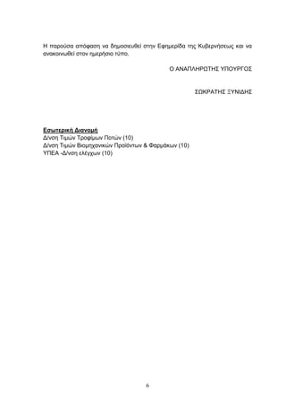 Η παξνχζα απφθαζε λα δεκνζηεπζεί ζηελ Δθεκεξίδα ηεο Κπβεξλήζεσο θαη λα
αλαθνηλσζεί ζηνλ εκεξήζην ηχπν.

                                           Ο ΑΝΑΠΛΗΡΩΣΗ΢ ΤΠΟΤΡΓΟ΢


                                                     ΢ΩΚΡΑΣΗ΢ ΞΤΝΙΓΗ΢




Εσωτερική Διανομή
Γ/λζε Σηκψλ Σξνθίκσλ Πνηψλ (10)
Γ/λζε Σηκψλ Βηνκεραληθψλ Πξντφλησλ & Φαξκάθσλ (10)
ΤΠΔΑ -Γ/λζε ειέγρσλ (10)




                                   6
 