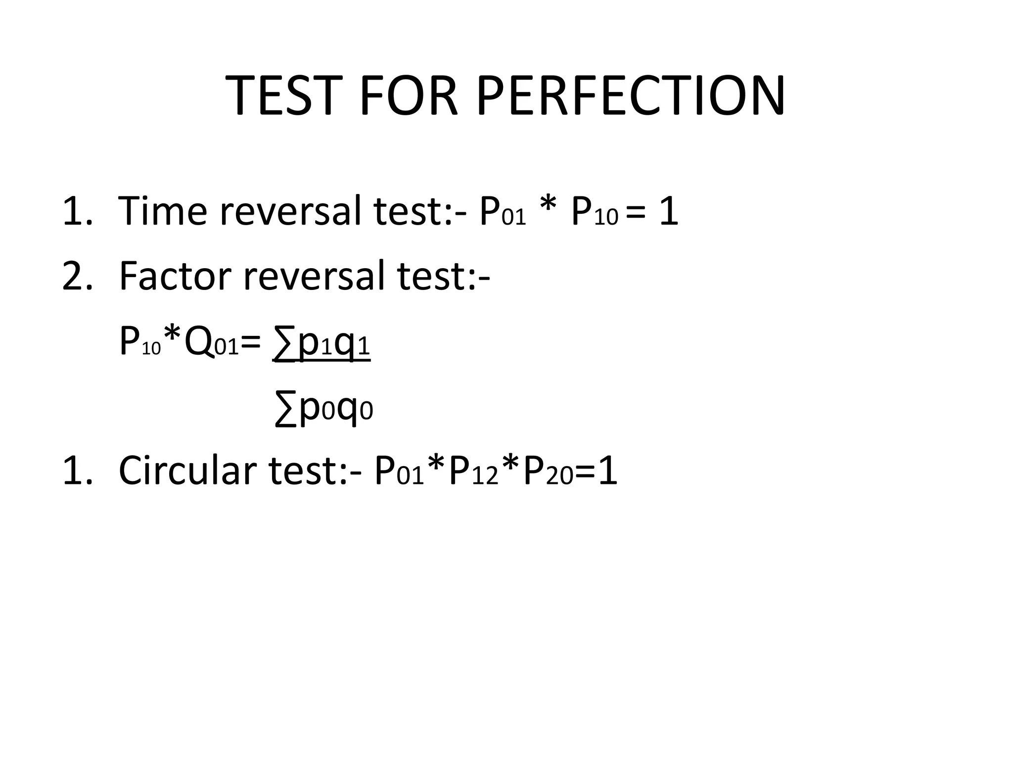 TEST FOR PERFECTION
1. Time reversal test:- P01 * P10 = 1
2. Factor reversal test:-
   P10*Q01= ∑p1q1
            ∑p0q0
1. Circular test:- P01*P12*P20=1
 