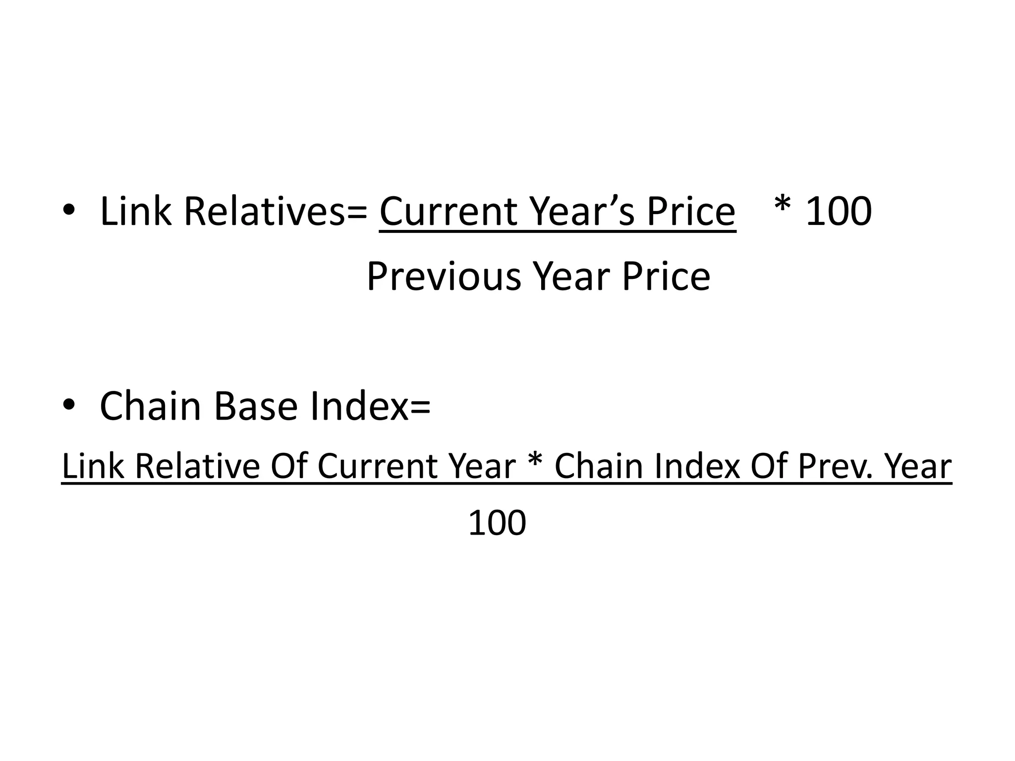 • Link Relatives= Current Year’s Price * 100
                 Previous Year Price

• Chain Base Index=
Link Relative Of Current Year * Chain Index Of Prev. Year
                          100
 