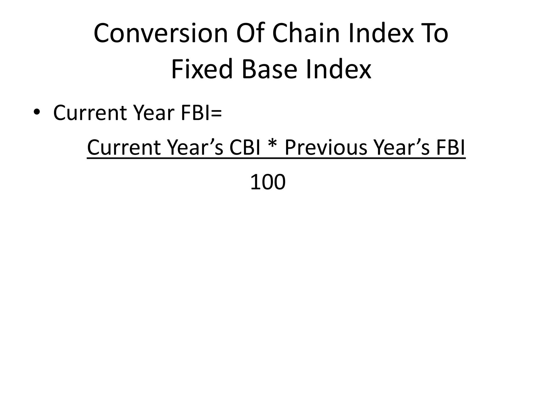 Conversion Of Chain Index To
           Fixed Base Index
• Current Year FBI=
     Current Year’s CBI * Previous Year’s FBI
                      100
 