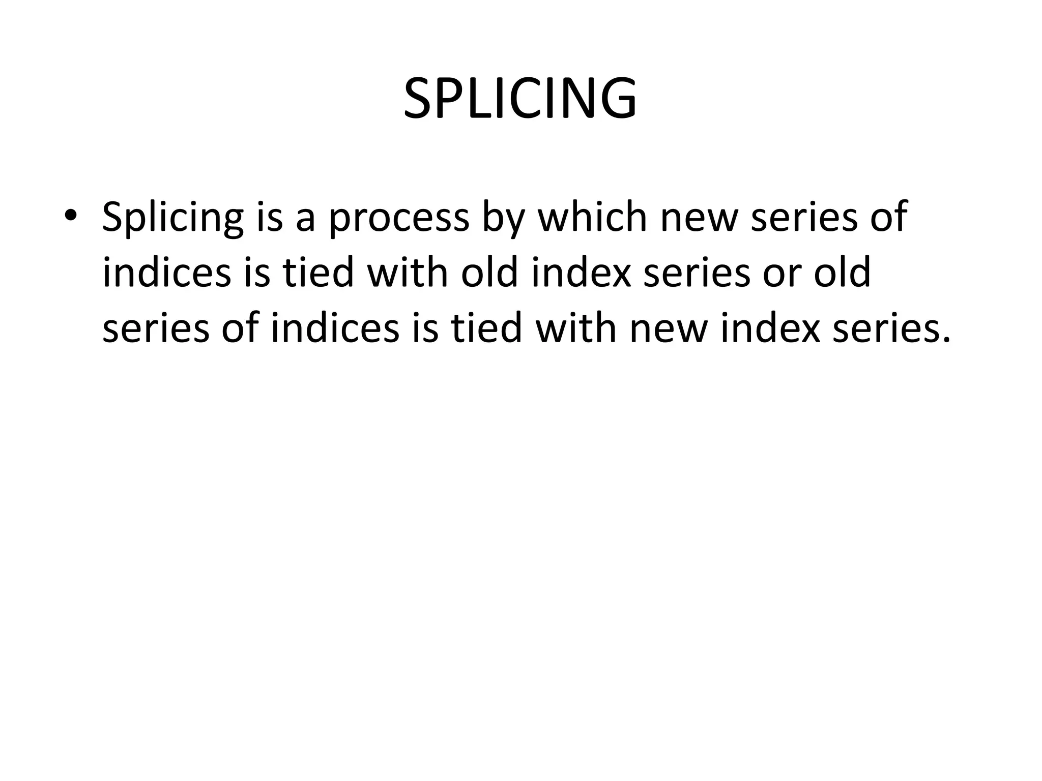 SPLICING
• Splicing is a process by which new series of
  indices is tied with old index series or old
  series of indices is tied with new index series.
 
