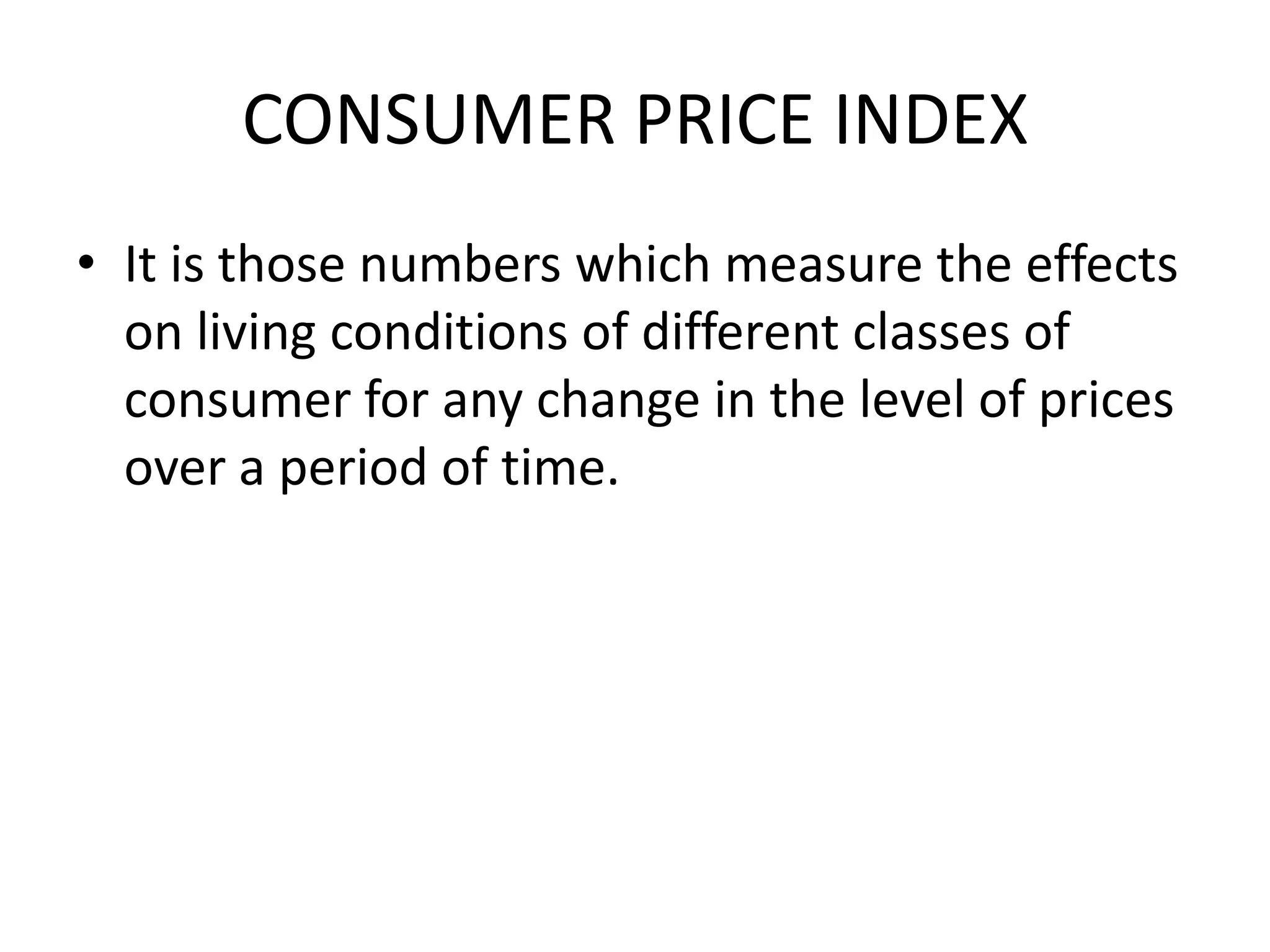 CONSUMER PRICE INDEX
• It is those numbers which measure the effects
  on living conditions of different classes of
  consumer for any change in the level of prices
  over a period of time.
 