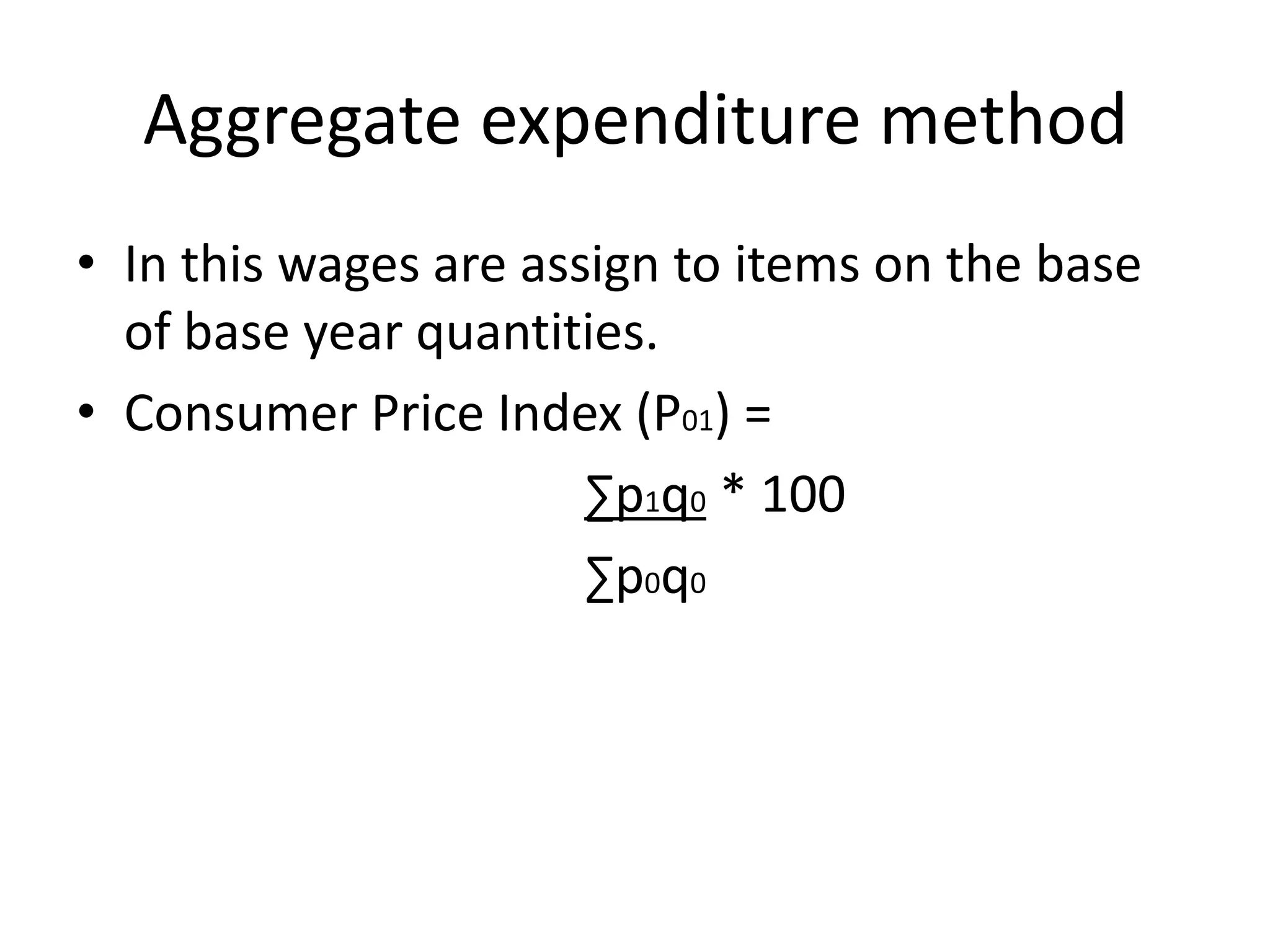 Aggregate expenditure method
• In this wages are assign to items on the base
  of base year quantities.
• Consumer Price Index (P01) =
                       ∑p1q0 * 100
                       ∑p0q0
 