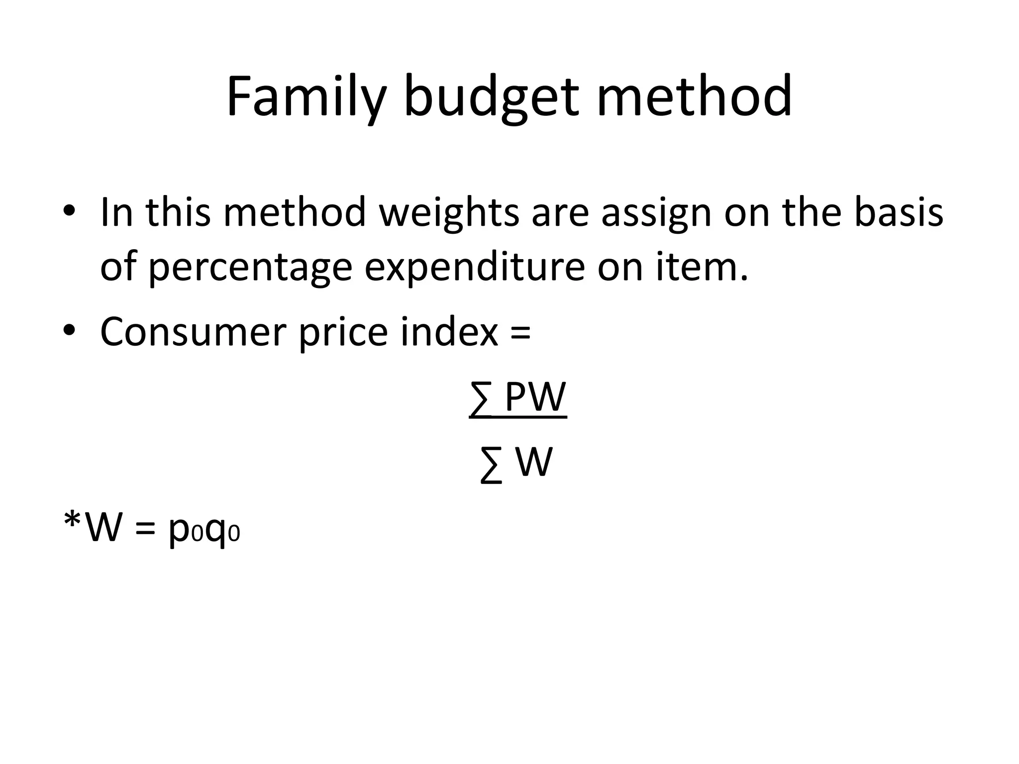 Family budget method
• In this method weights are assign on the basis
  of percentage expenditure on item.
• Consumer price index =
                     ∑ PW
                      ∑W
*W = p0q0
 