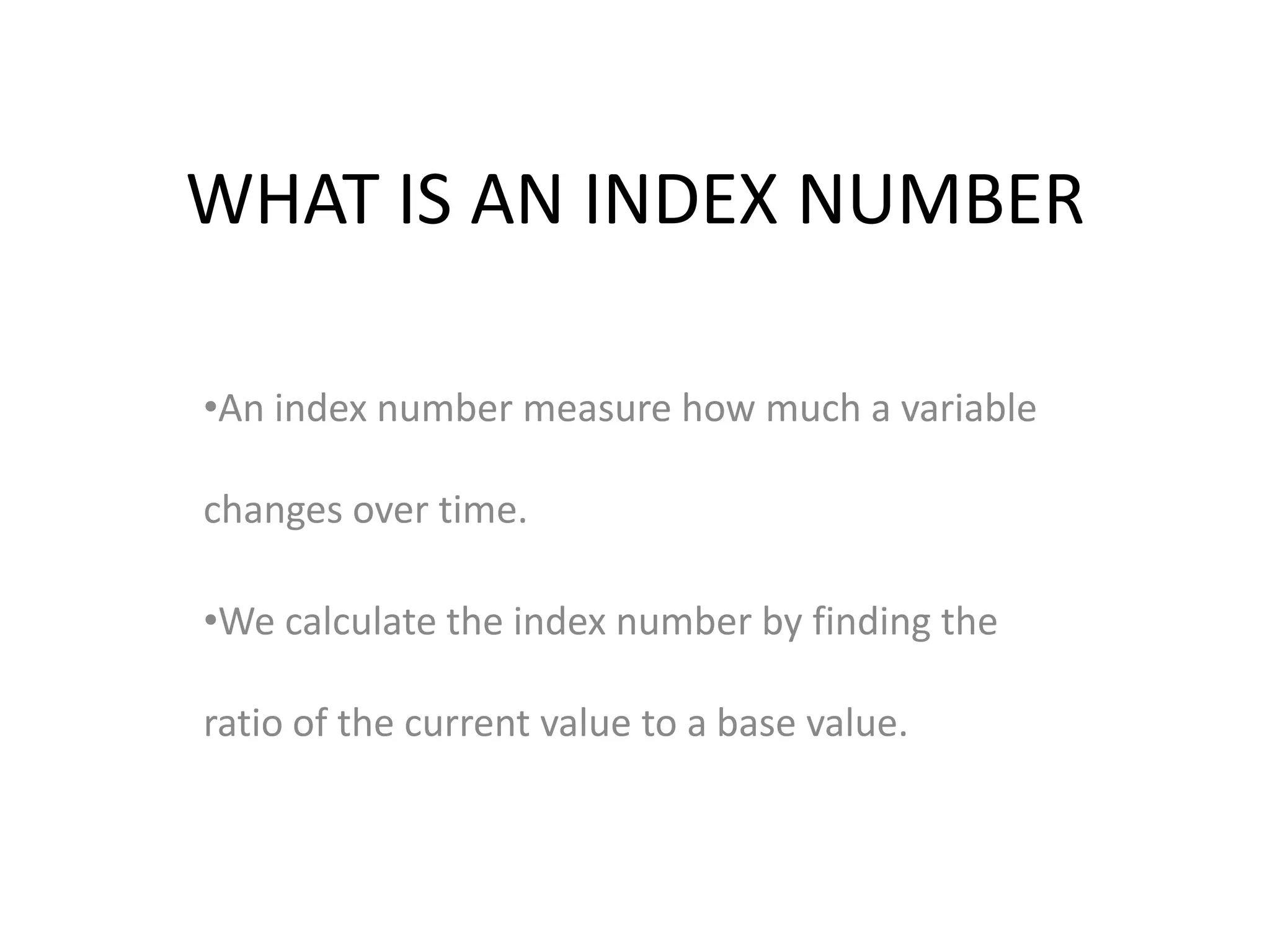 WHAT IS AN INDEX NUMBER

•An index number measure how much a variable

changes over time.

•We calculate the index number by finding the

ratio of the current value to a base value.
 