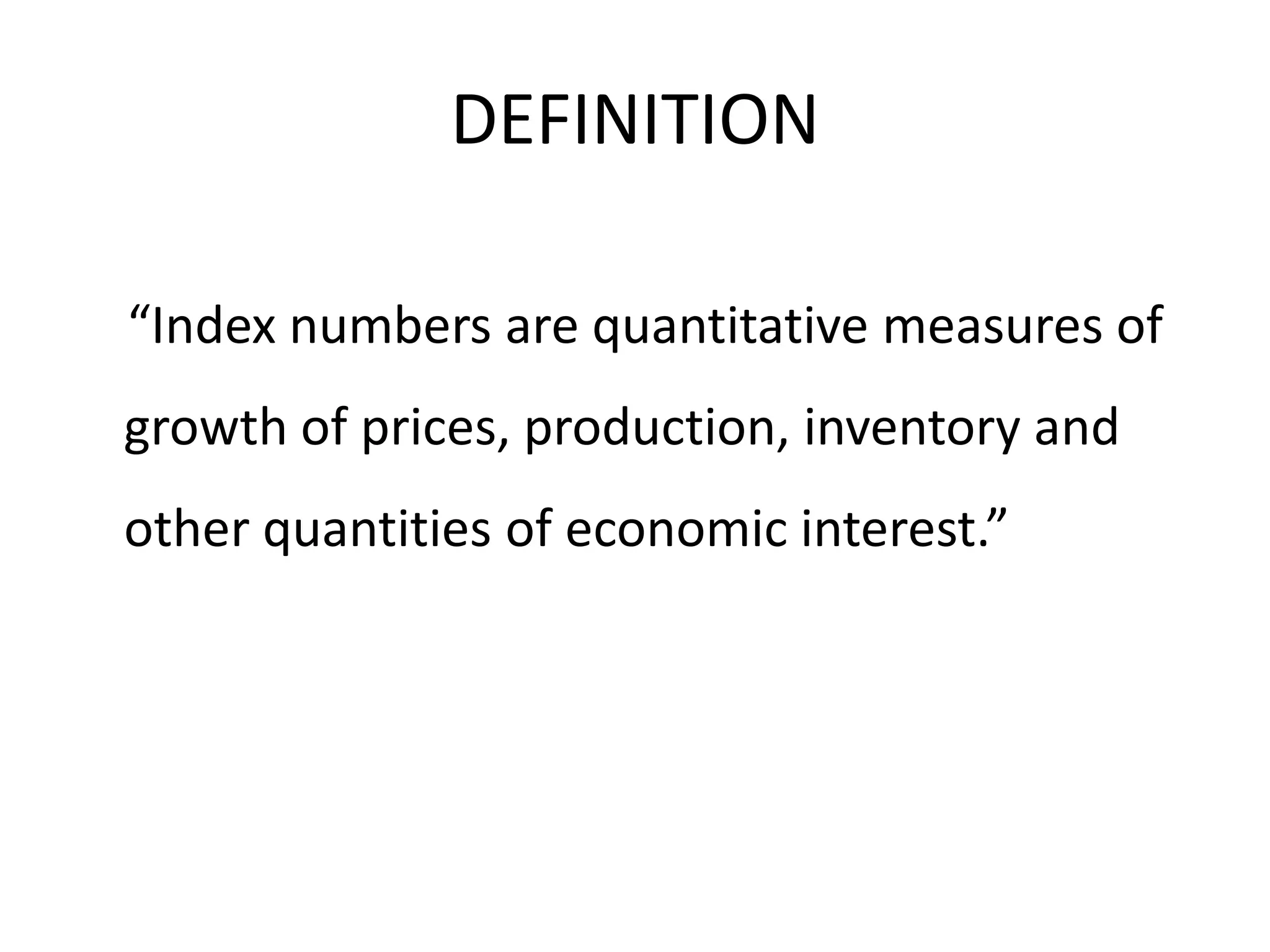 DEFINITION

“Index numbers are quantitative measures of
growth of prices, production, inventory and
other quantities of economic interest.”
 