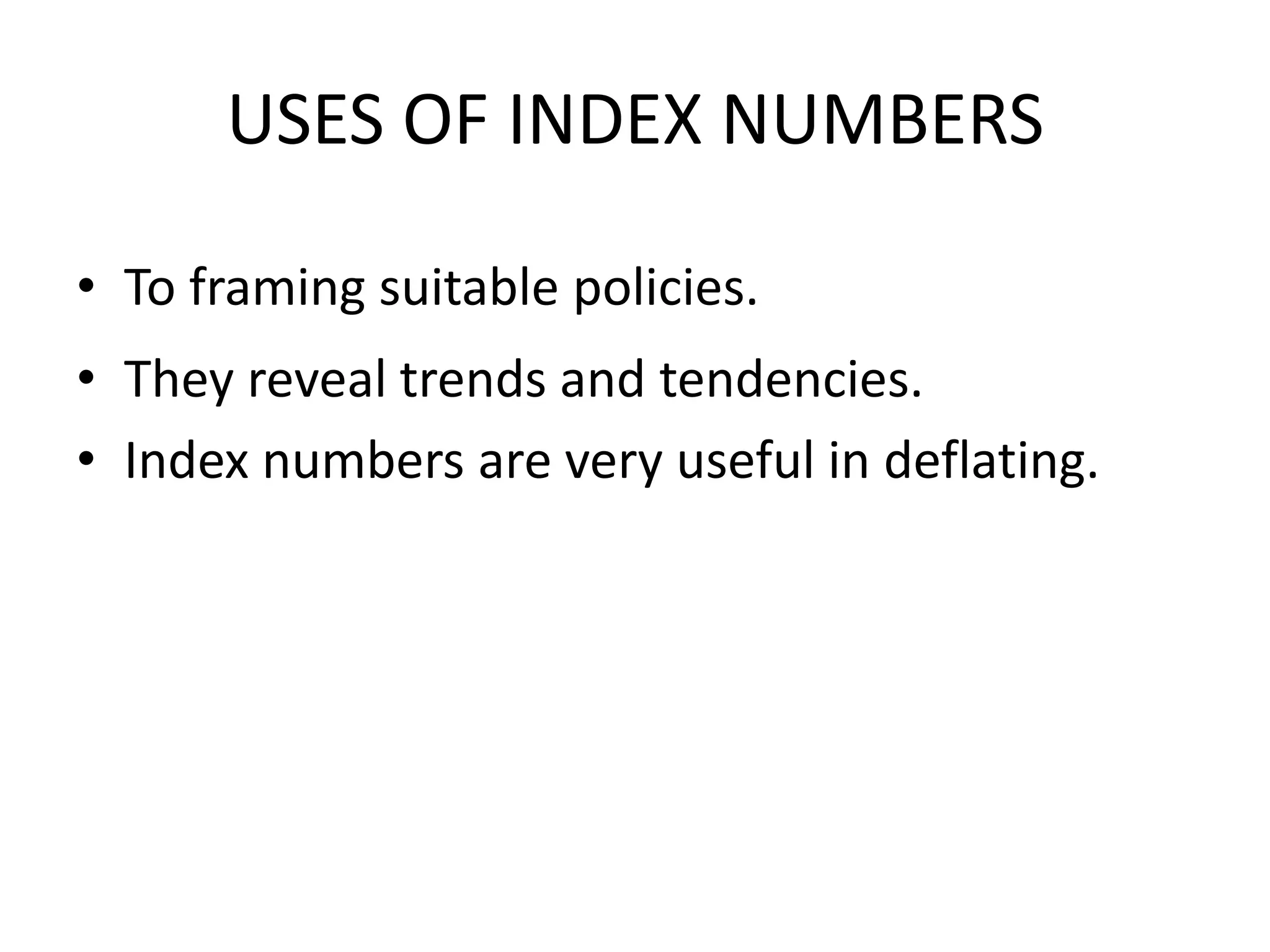 USES OF INDEX NUMBERS

• To framing suitable policies.
• They reveal trends and tendencies.
• Index numbers are very useful in deflating.
 