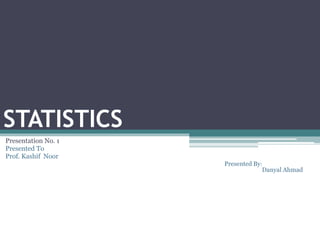 STATISTICS
Presentation No. 1
Presented To
Prof. Kashif Noor
Presented By:
Danyal Ahmad
 
